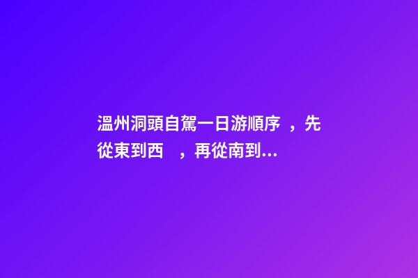 溫州洞頭自駕一日游順序，先從東到西，再從南到北，領(lǐng)略沿海奇觀